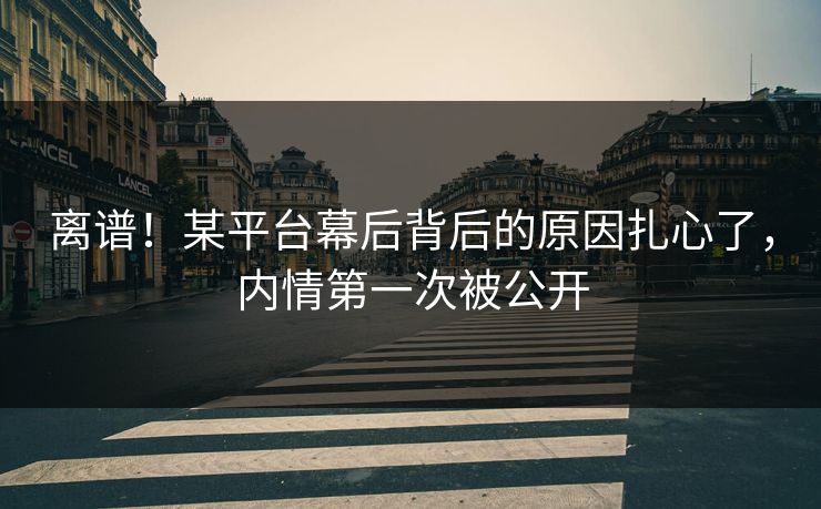 离谱！某平台幕后背后的原因扎心了，内情第一次被公开