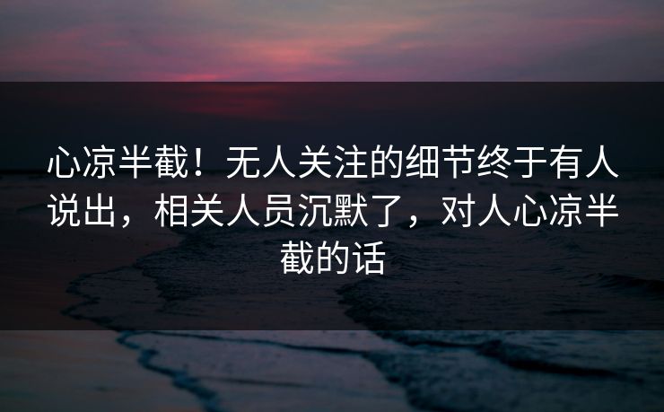 心凉半截！无人关注的细节终于有人说出，相关人员沉默了，对人心凉半截的话