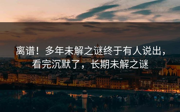离谱！多年未解之谜终于有人说出，看完沉默了，长期未解之谜