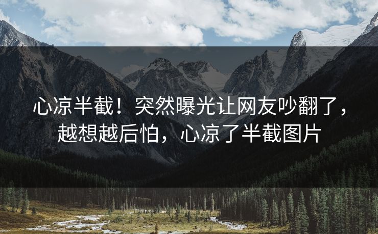心凉半截！突然曝光让网友吵翻了，越想越后怕，心凉了半截图片