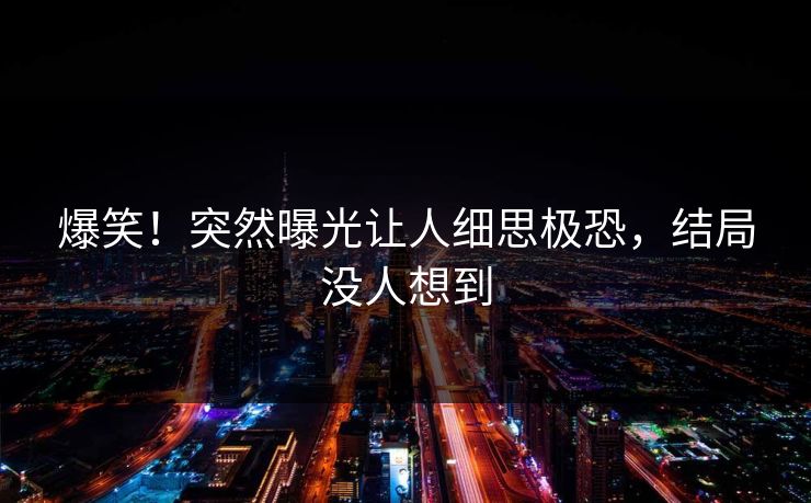 爆笑！突然曝光让人细思极恐，结局没人想到