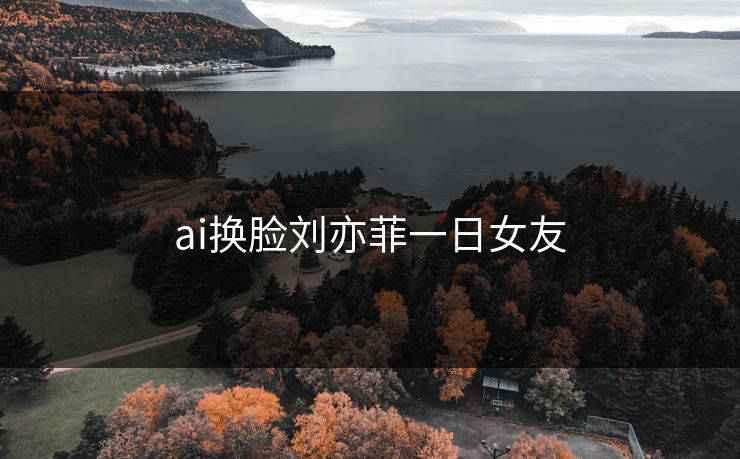 ai换脸刘亦菲一日女友