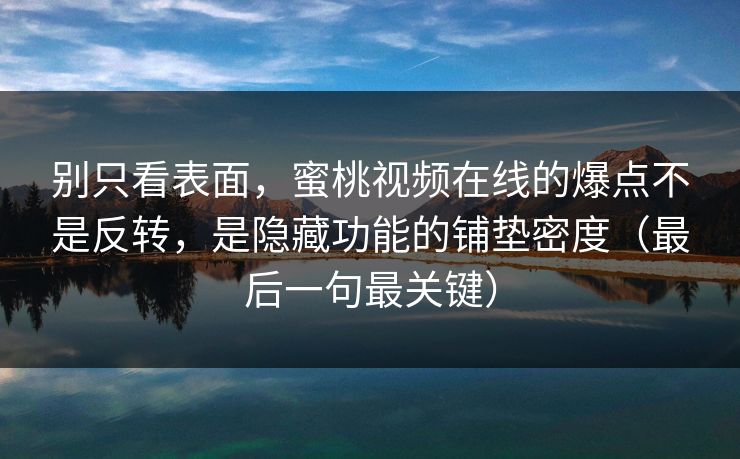 别只看表面，蜜桃视频在线的爆点不是反转，是隐藏功能的铺垫密度（最后一句最关键）
