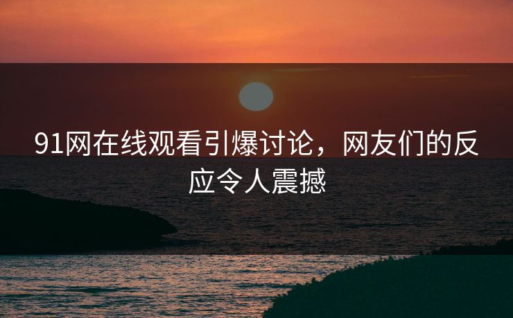 91网在线观看引爆讨论，网友们的反应令人震撼