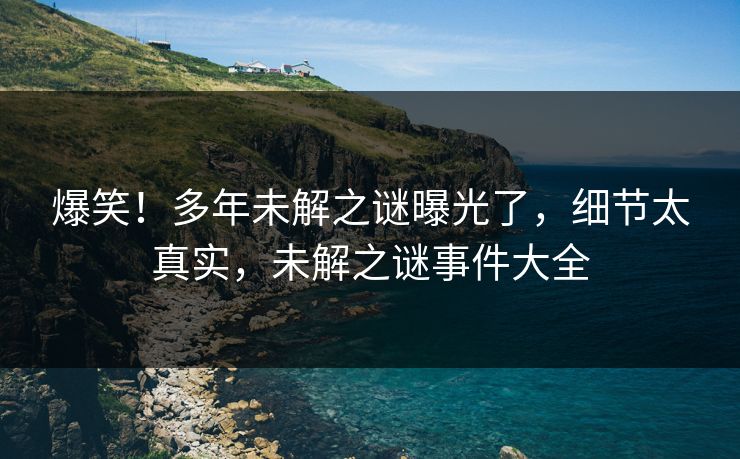 爆笑！多年未解之谜曝光了，细节太真实，未解之谜事件大全