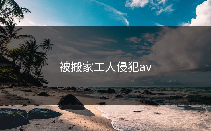 被搬家工人侵犯av