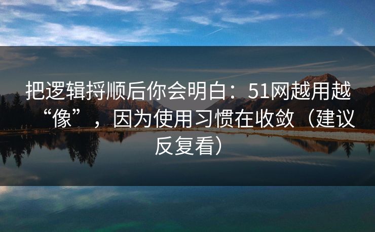 把逻辑捋顺后你会明白：51网越用越“像”，因为使用习惯在收敛（建议反复看）