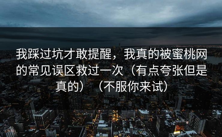 我踩过坑才敢提醒，我真的被蜜桃网的常见误区救过一次（有点夸张但是真的）（不服你来试）
