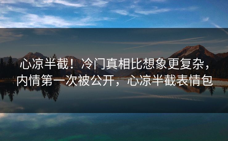 心凉半截！冷门真相比想象更复杂，内情第一次被公开，心凉半截表情包