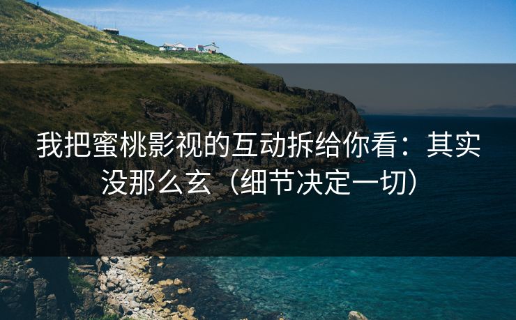 我把蜜桃影视的互动拆给你看：其实没那么玄（细节决定一切）