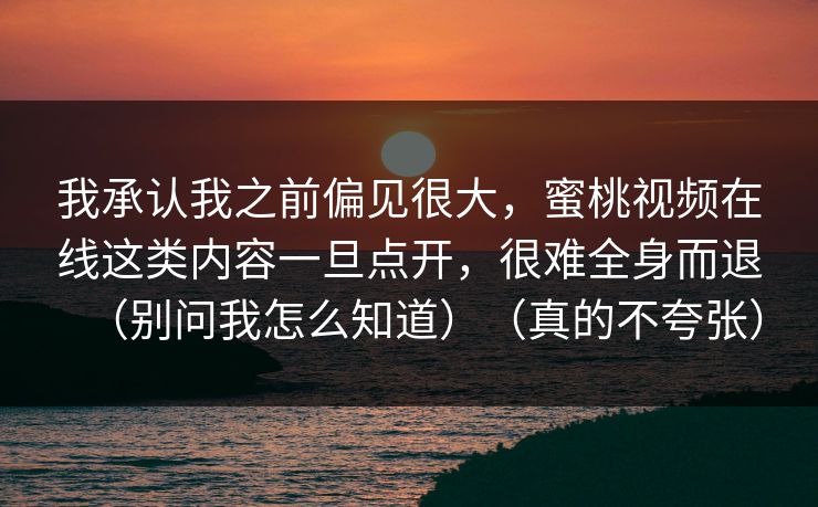 我承认我之前偏见很大，蜜桃视频在线这类内容一旦点开，很难全身而退（别问我怎么知道）（真的不夸张）